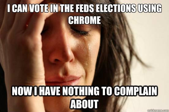 i can vote in the feds elections using chrome now i have nothing to complain about  First World Problems