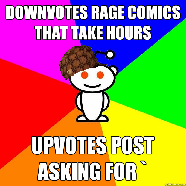 Downvotes rage comics that take hours Upvotes post asking for `  Scumbag Redditor