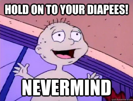 hold on to your diapees! Nevermind  