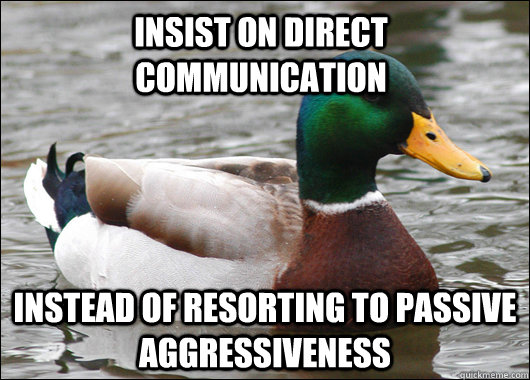 insist on direct communication instead of resorting to passive aggressiveness   Actual Advice Mallard