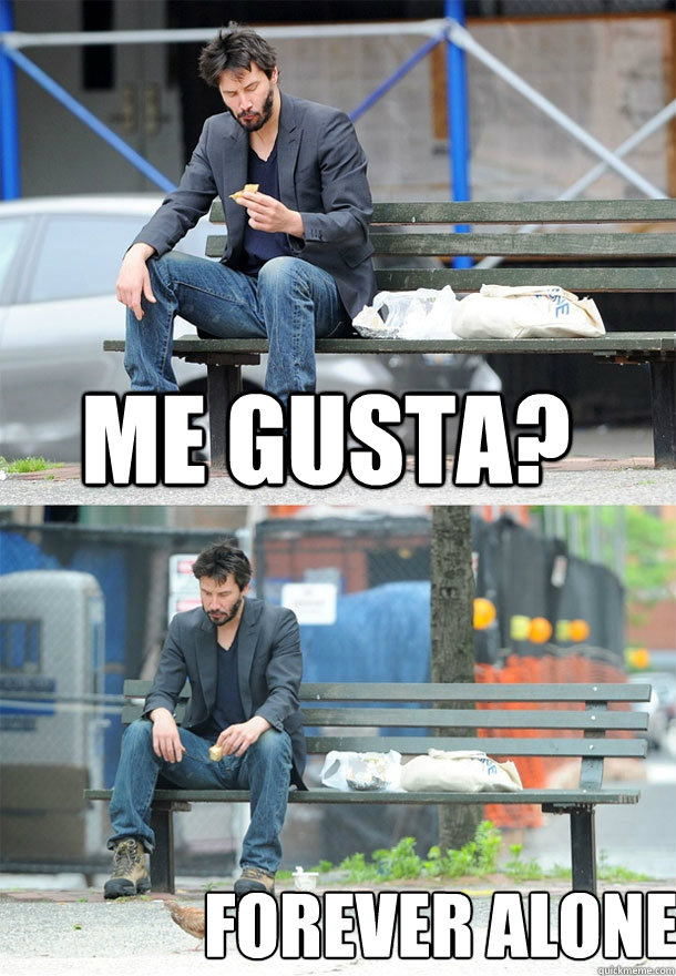 Me gusta? Forever alone.  Sad Keanu