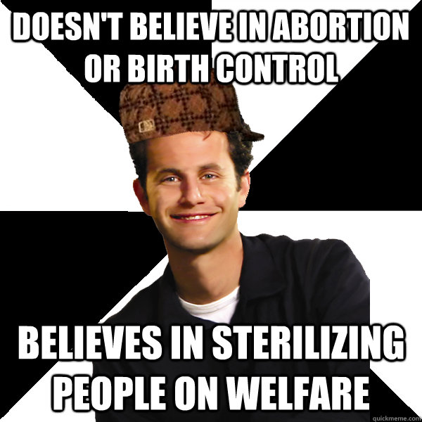 Doesn't believe in abortion or birth control believes in sterilizing people on welfare - Doesn't believe in abortion or birth control believes in sterilizing people on welfare  Scumbag Christian