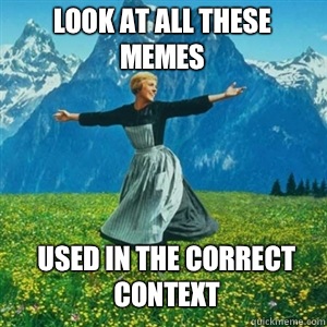 Look at all these memes Used in the correct context  And look at all the fucks I give