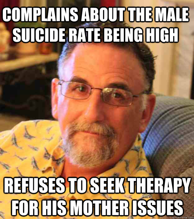 Complains about the male suicide rate being high Refuses to seek therapy for his mother issues  Cranky Mens Rights Activist