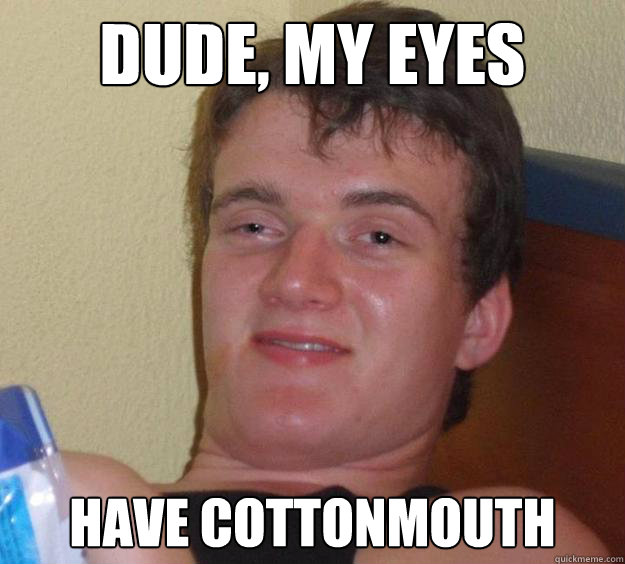 Dude, my eyes Have cottonmouth  - Dude, my eyes Have cottonmouth   10 Guy