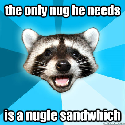 the only nug he needs is a nugle sandwhich  Lame Pun Coon