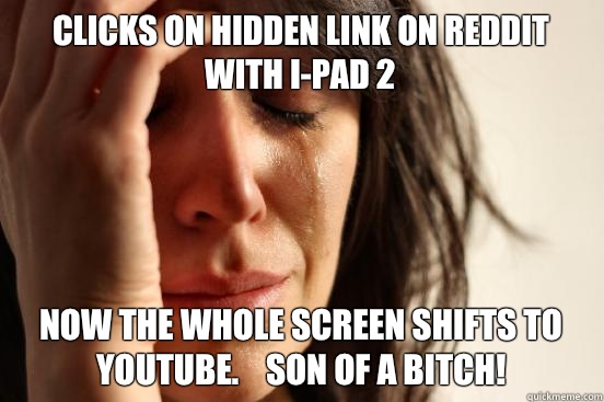 Clicks on hidden link on Reddit with i-Pad 2  Now the whole screen shifts to YouTube.    Son of a bitch!  First World Problems