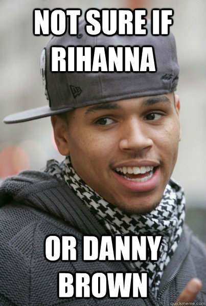 not sure if rihanna or danny brown  Chris Brown