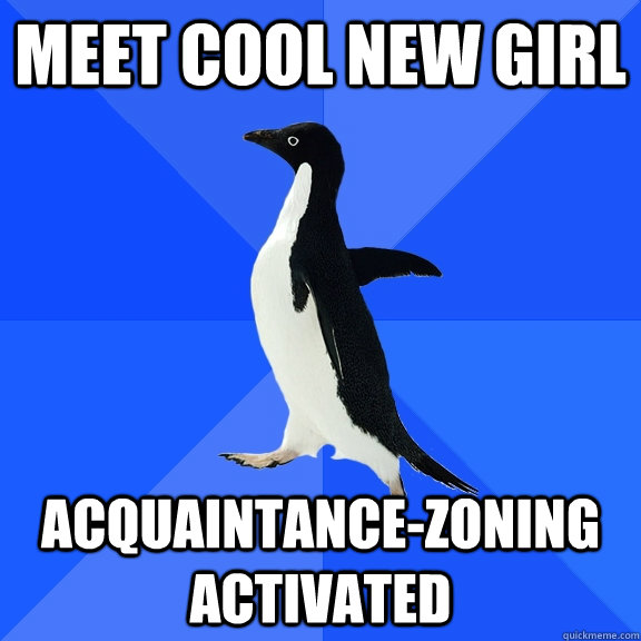 MEET COOL NEW GIRL ACQUAINTANCE-ZONING ACTIVATED  Socially Awkward Penguin