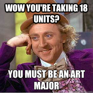 wow you're taking 18 units? you must be an art major  You get nothing wonka