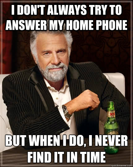 I don't always try to answer my home phone but when i do, i never find it in time - I don't always try to answer my home phone but when i do, i never find it in time  The Most Interesting Man In The World