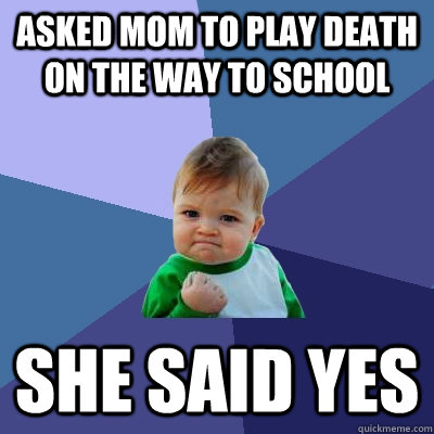 Asked mom to play Death on the way to school She said yes - Asked mom to play Death on the way to school She said yes  Success Kid