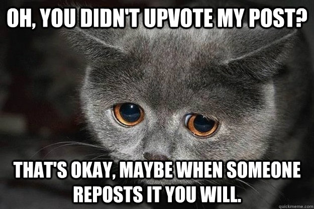 Oh, you didn't upvote my post? That's okay, maybe when someone reposts it you will.  
