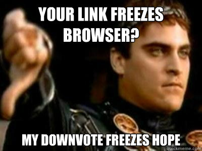 Your link freezes browser? My downvote freezes hope
 - Your link freezes browser? My downvote freezes hope
  Downvoting Roman