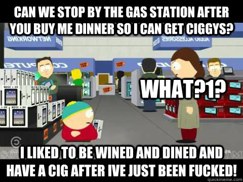 Can we stop by the gas station after you buy me dinner so i can get ciggys? I liked to be wined and dined and have a cig after ive just been fucked! what?1? - Can we stop by the gas station after you buy me dinner so i can get ciggys? I liked to be wined and dined and have a cig after ive just been fucked! what?1?  cartman