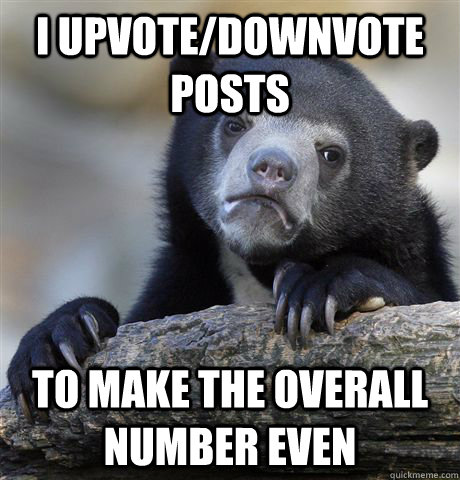 I upvote/downvote posts To make the overall number even  Confession Bear