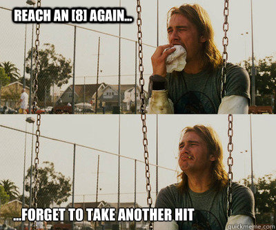 Reach an [8] again... ...forget to take another hit  First World Stoner Problems