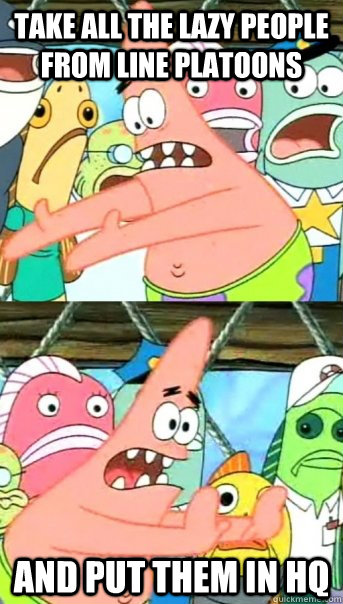 Take all the lazy people from line platoons and put them in HQ  Push it somewhere else Patrick