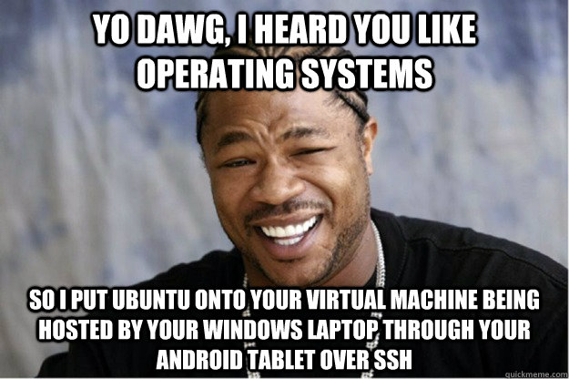 yo dawg, i heard you like operating systems So i put Ubuntu onto your virtual machine being hosted by your windows laptop through your android tablet over ssh  Shakesspear Yo dawg