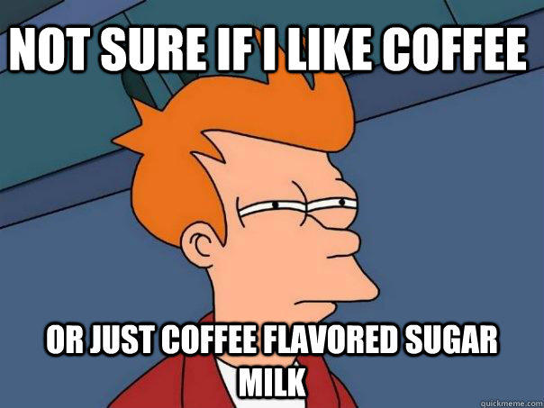 Not sure if i like coffee or just coffee flavored sugar milk - Not sure if i like coffee or just coffee flavored sugar milk  Futurama Fry