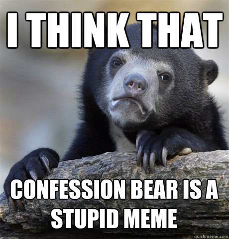 I think that confession bear is a stupid meme  Confession Bear