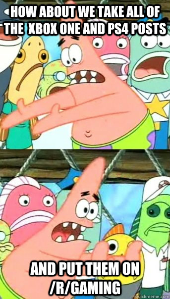 How about we take all of the  Xbox One and PS4 posts and put them on /r/gaming  Push it somewhere else Patrick