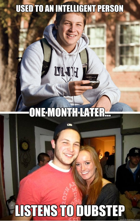 used to an intelligent person one month later... Listens to dubstep  1 month later