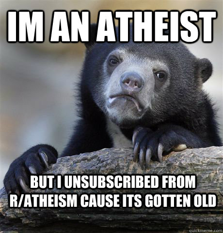 Im an atheist but i unsubscribed from r/atheism cause its gotten old  Confession Bear