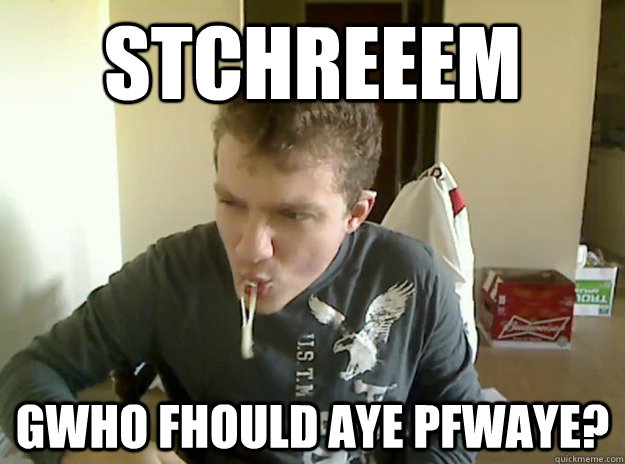 Stchreeem GWho fhould aye pfwaye?  AngryTestie
