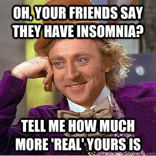 oh, Your friends say they have insomnia? tell me how much more 'real' yours is  Condescending Wonka