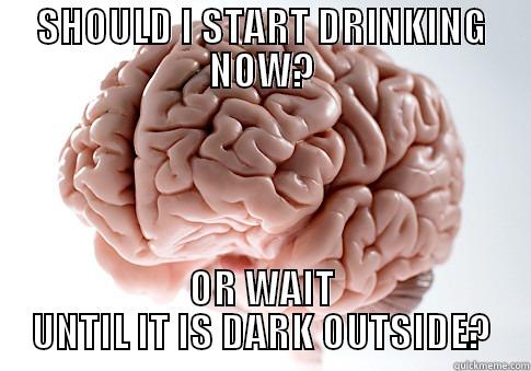 SHOULD I START DRINKING NOW? OR WAIT UNTIL IT IS DARK OUTSIDE? Scumbag Brain