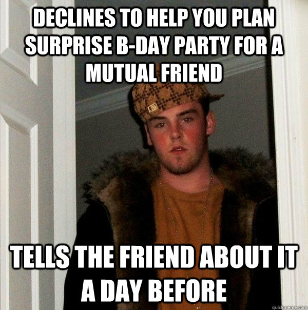 Declines to help you plan surprise b-day party for a mutual friend Tells the friend about it a day before - Declines to help you plan surprise b-day party for a mutual friend Tells the friend about it a day before  Scumbag Steve