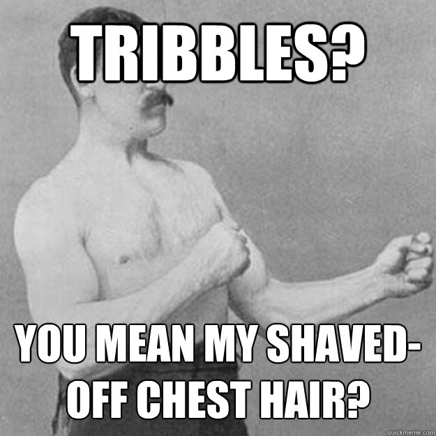 Tribbles? You mean my shaved-off chest hair?
 - Tribbles? You mean my shaved-off chest hair?
  overly manly man