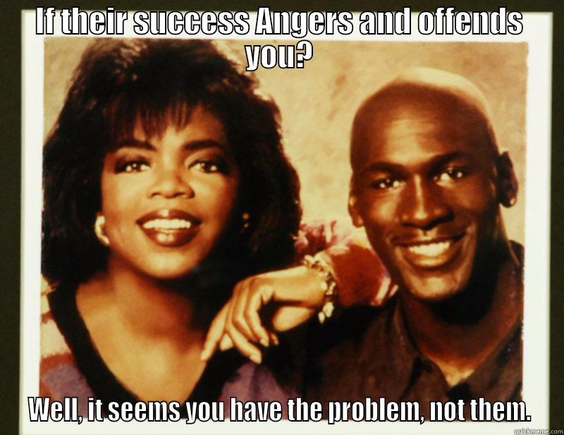 IF THEIR SUCCESS ANGERS AND OFFENDS YOU? WELL, IT SEEMS YOU HAVE THE PROBLEM, NOT THEM. Misc