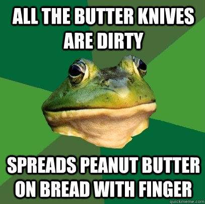 All the butter knives are dirty spreads peanut butter on bread with finger  Foul Bachelor Frog