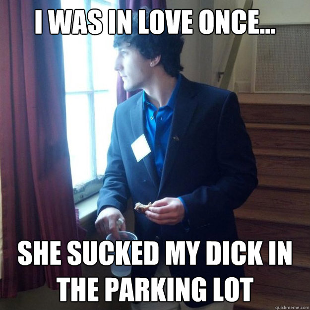 I was in love once... She sucked my dick in the parking lot - I was in love once... She sucked my dick in the parking lot  Introspective Fratstar