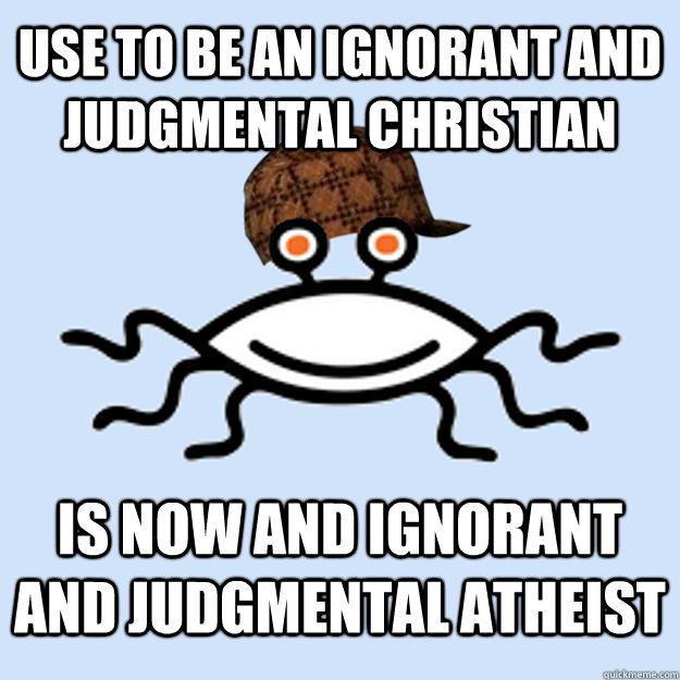 Use to Be An Ignorant and Judgmental Christian Is now and ignorant and judgmental atheist  Scumbag rAtheism
