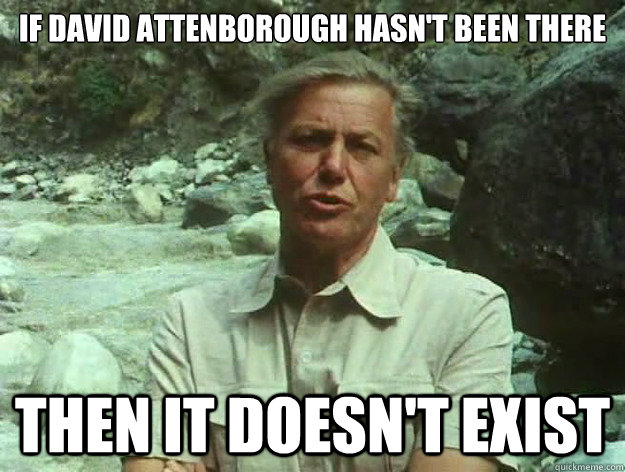 If David Attenborough hasn't been there Then it doesn't exist  David Attenborough