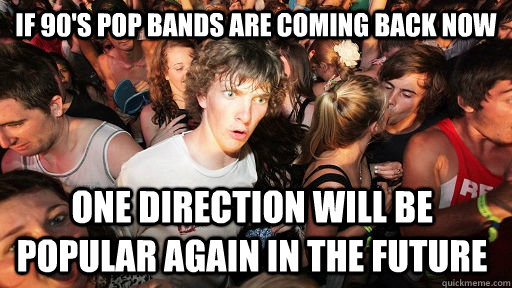 If 90's pop bands are coming back now one direction will be popular again in the future  Sudden Clarity Clarence