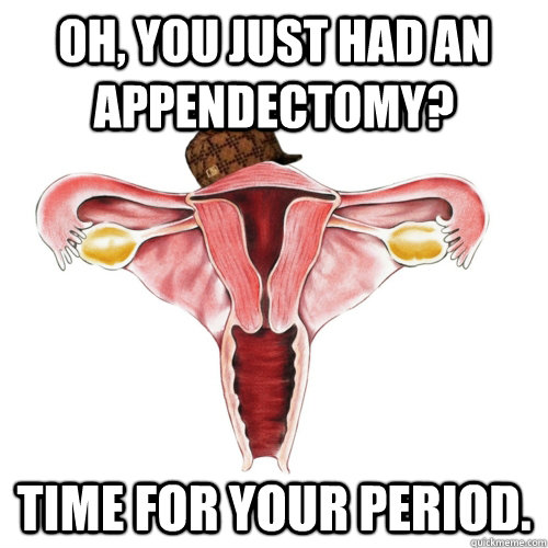 Oh, you just had an appendectomy? Time for your period.  