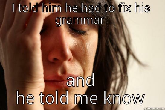 I TOLD HIM HE HAD TO FIX HIS GRAMMAR  AND HE TOLD ME KNOW First World Problems