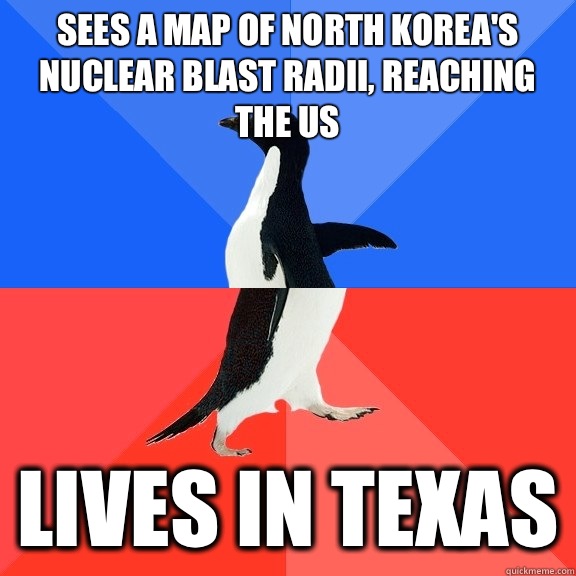 Sees a map of North Korea's nuclear blast radii, reaching the US Lives in Texas  Socially Awkward Awesome Penguin