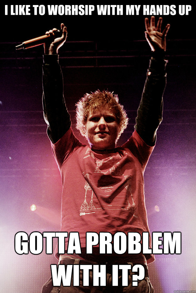 i like to worhsip with my hands up  gotta problem with it?  Ed Sheeran Lego