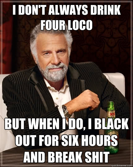 I don't always drink four loco But when I do, i black out for six hours and break shit  The Most Interesting Man In The World