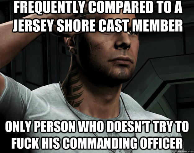 Frequently compared to a jersey shore cast member only person who doesn't try to fuck his commanding officer  
