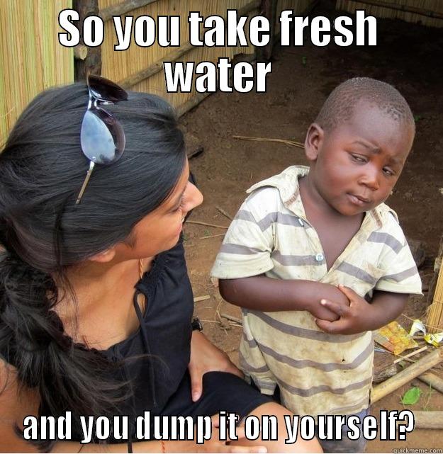 SO YOU TAKE FRESH WATER AND YOU DUMP IT ON YOURSELF? Skeptical Third World Kid