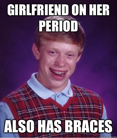 Girlfriend on her period Also has braces  Bad Luck Brian