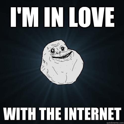 I'm in love with the internet  Forever Alone