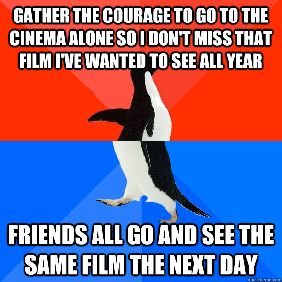 Gather the courage to go to the cinema alone so I don't miss that film I've wanted to see all year Friends all go and see the same film the next day - Gather the courage to go to the cinema alone so I don't miss that film I've wanted to see all year Friends all go and see the same film the next day  Socially Awesome Awkward Penguin
