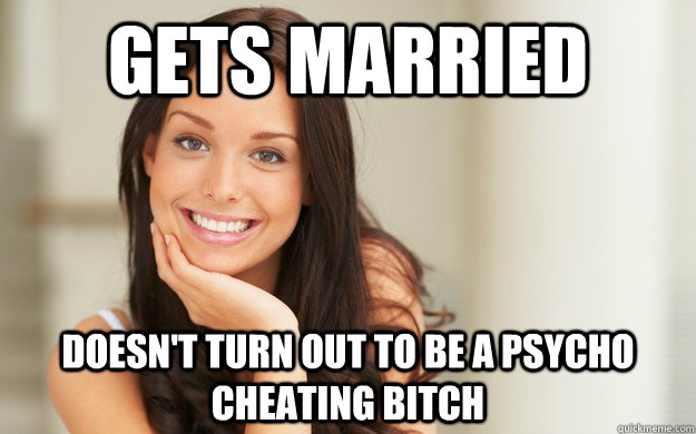gets married doesn't turn out to be a psycho cheating bitch  Good Girl Gina